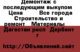 Демонтаж с последующим выкупом  › Цена ­ 10 - Все города Строительство и ремонт » Материалы   . Дагестан респ.,Дербент г.